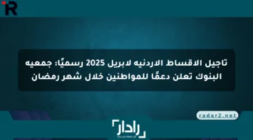 تأجيل الأقساط الأردنية لأبريل 2025 رسميًا: جمعية البنوك تعلن دعمًا للمواطنين خلال شهر رمضان